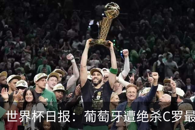 世界杯日报：葡萄牙遭绝杀C罗最后一舞 多国效仿美国上诉红黄牌