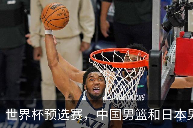 世界杯预选赛，中国男篮和日本男篮的12人名单全部出炉