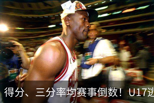 得分、三分率均赛事倒数！U17逃不过中国男篮宿命，打硬仗就拉胯