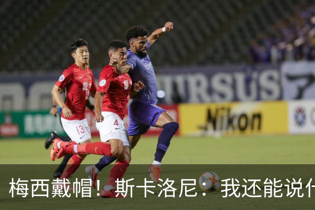梅西戴帽！斯卡洛尼：我还能说什么？都是多余 想蝉联世界杯冠军