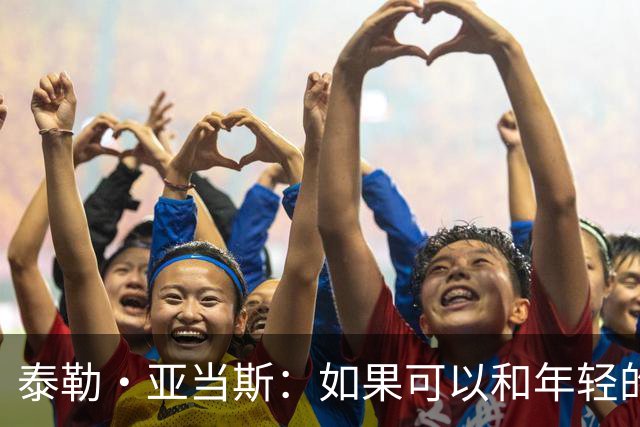 泰勒·亚当斯：如果可以和年轻的自己对话，我会让他永远做自己